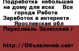 Подработка- небольшая на дому для всех. - Все города Работа » Заработок в интернете   . Ярославская обл.,Переславль-Залесский г.